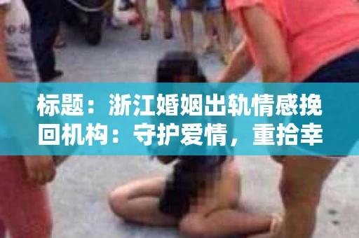 标题：浙江婚姻出轨情感挽回机构：守护爱情，重拾幸福