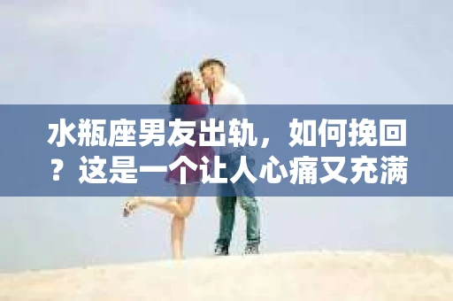 水瓶座男友出轨，如何挽回？这是一个让人心痛又充满挑战的问题。在爱情的世界里，我们总是希望找到那个对的人，但现实往往不尽如人意。今天，就让我们一起来探讨一下，当水瓶座男友出轨时，我们该如何挽回这段感情。