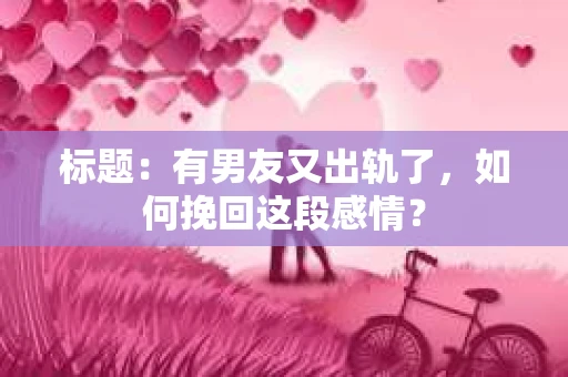 标题：有男友又出轨了，如何挽回这段感情？