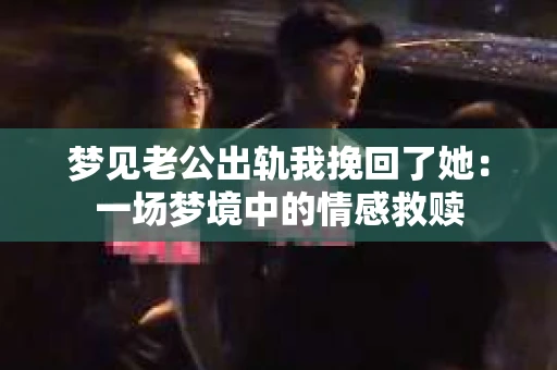 梦见老公出轨我挽回了她：一场梦境中的情感救赎