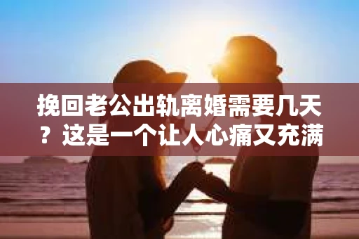 挽回老公出轨离婚需要几天？这是一个让人心痛又充满疑惑的问题。每个人的情况都是独一无二的，所以答案并不简单。在这篇文章中，我将结合实际情况，为大家分析这个问题，希望能给你一些启示。