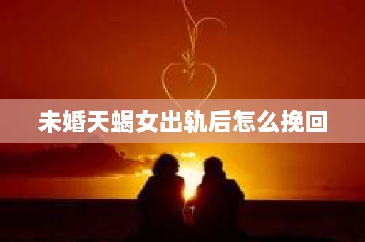 未婚天蝎女出轨后怎么挽回