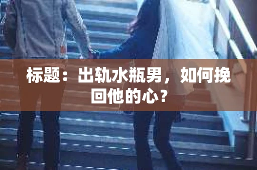 标题：出轨水瓶男，如何挽回他的心？