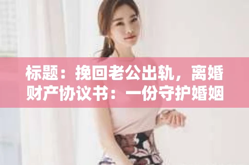 标题：挽回老公出轨，离婚财产协议书：一份守护婚姻与财产的明智选择