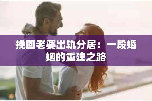 挽回老婆出轨分居：一段婚姻的重建之路