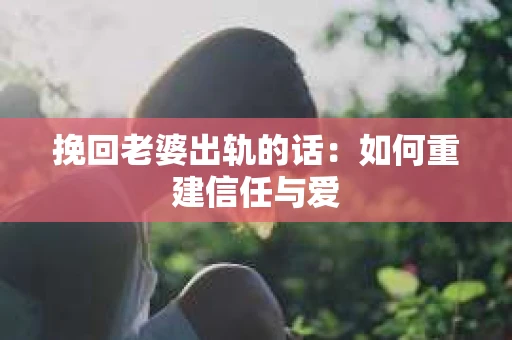 挽回老婆出轨的话：如何重建信任与爱