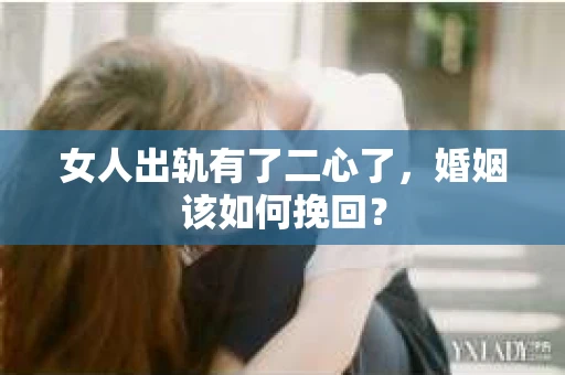 女人出轨有了二心了，婚姻该如何挽回？