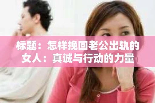 标题：怎样挽回老公出轨的女人：真诚与行动的力量