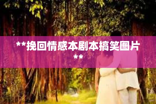 **挽回情感本剧本搞笑图片**