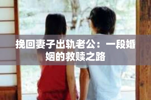 挽回妻子出轨老公：一段婚姻的救赎之路