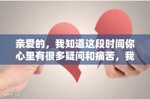 亲爱的，我知道这段时间你心里有很多疑问和痛苦，我也一样。我们在一起的时光，有欢笑也有泪水，那些美好的回忆，我永远都不会忘记。今天，我想通过这条短信，向你表达我的一些想法。