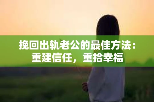 挽回出轨老公的最佳方法:重建信任,重拾幸福 挽回出轨老公的最佳方法:重建信任,重拾幸福