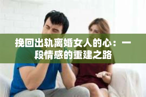 挽回出轨离婚女人的心：一段情感的重建之路