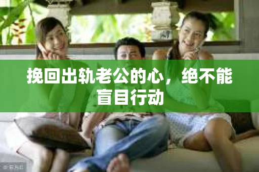 挽回出轨老公的心，绝不能盲目行动