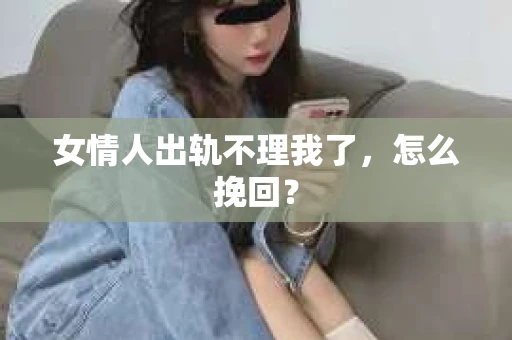 女情人出轨不理我了，怎么挽回？