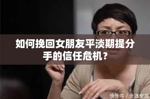 如何挽回女朋友平淡期提分手的信任危机？