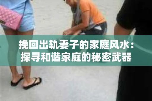 挽回出轨妻子的家庭风水：探寻和谐家庭的秘密武器