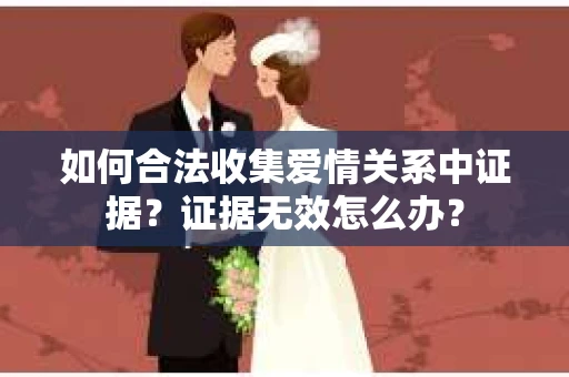 如何合法收集爱情关系中证据？证据无效怎么办？