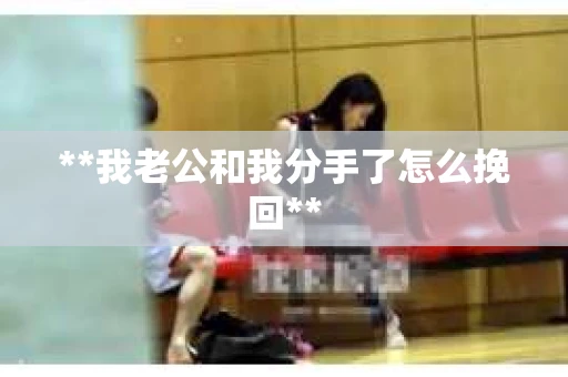 **我老公和我分手了怎么挽回**