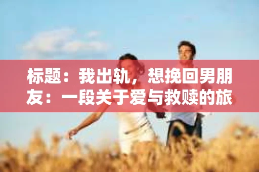 标题：我出轨，想挽回男朋友：一段关于爱与救赎的旅程