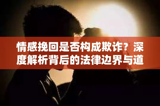 情感挽回是否构成欺诈?深度解析背后的法律边界与道德伦理 情感挽回是否构成欺诈?深度解析背后的法律边界与道德伦理