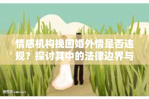 情感机构挽回婚外情是否违规？探讨其中的法律边界与伦理考量