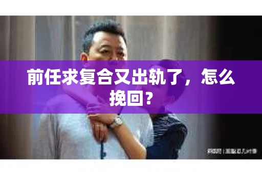 前任求复合又出轨了，怎么挽回？