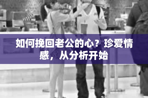 如何挽回老公的心？珍爱情感，从分析开始