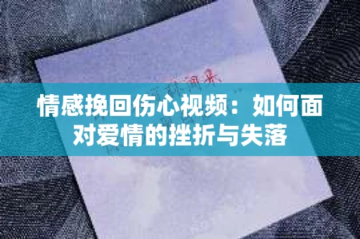 情感挽回伤心视频：如何面对爱情的挫折与失落