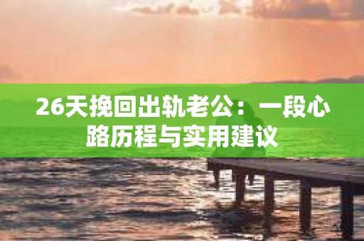 26天挽回出轨老公：一段心路历程与实用建议