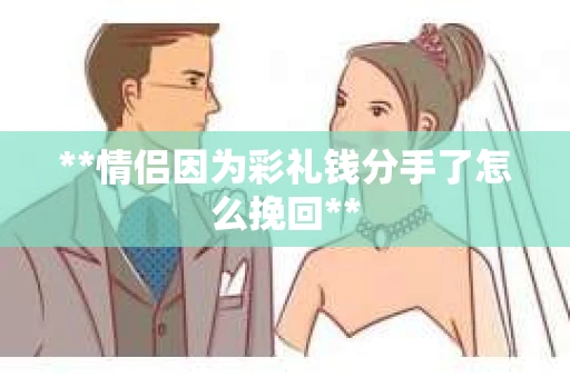 **情侣因为彩礼钱分手了怎么挽回**