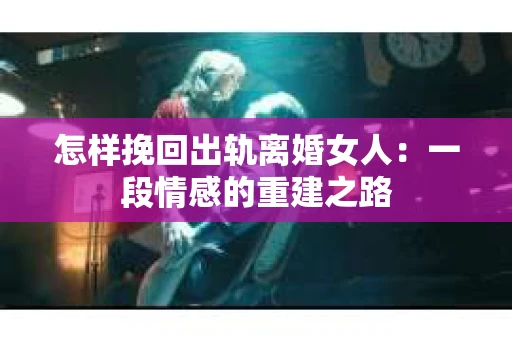 怎样挽回出轨离婚女人：一段情感的重建之路