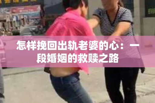 怎样挽回出轨老婆的心：一段婚姻的救赎之路