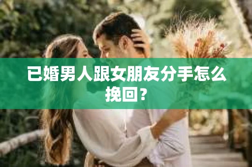 已婚男人跟女朋友分手怎么挽回？