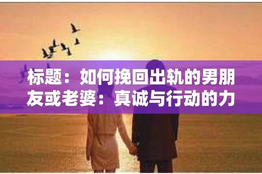 标题：如何挽回出轨的男朋友或老婆：真诚与行动的力量
