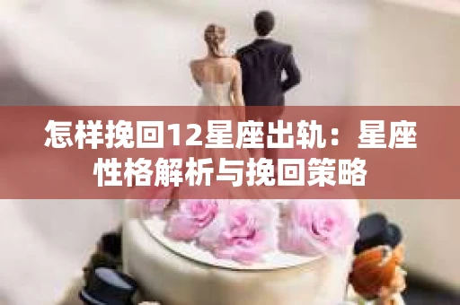 怎样挽回12星座出轨：星座性格解析与挽回策略
