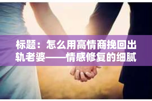 标题：怎么用高情商挽回出轨老婆——情感修复的细腻之道