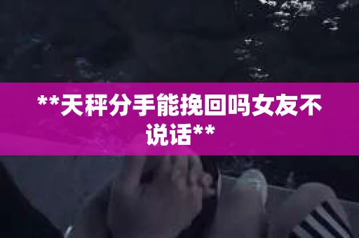 **天秤分手能挽回吗女友不说话**