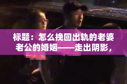 标题：怎么挽回出轨的老婆老公的婚姻——走出阴影，重建信任