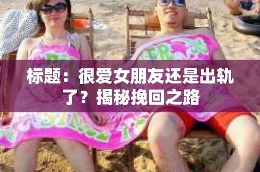 标题：很爱女朋友还是出轨了？揭秘挽回之路