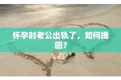 怀孕时老公出轨了，如何挽回？