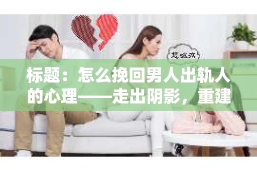 标题：怎么挽回男人出轨人的心理——走出阴影，重建信任