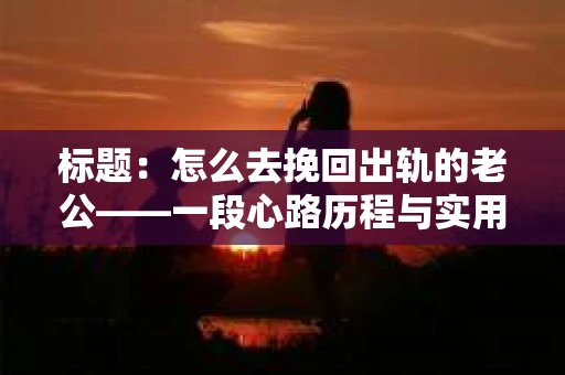 标题:怎么去挽回出轨的老公——一段心路历程与实用建议 标题:怎么去挽回出轨的老公——一段心路历程与实用建议