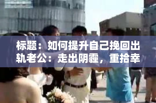 标题：如何提升自己挽回出轨老公：走出阴霾，重拾幸福