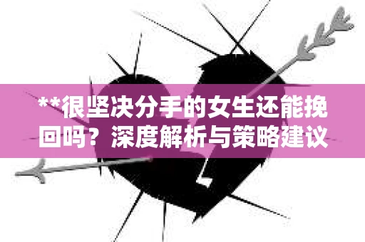 **很坚决分手的女生还能挽回吗？深度解析与策略建议**