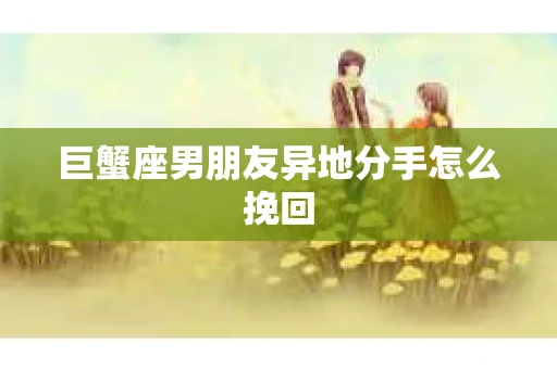 巨蟹座男朋友异地分手怎么挽回
