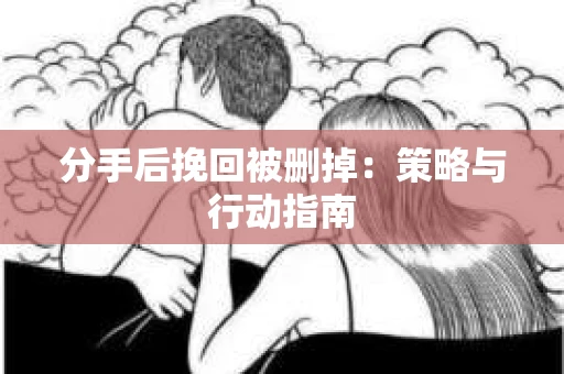 分手后挽回被删掉：策略与行动指南