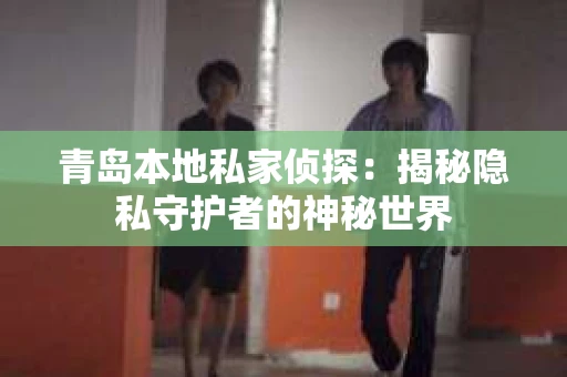 青岛本地私家侦探：揭秘隐私守护者的神秘世界