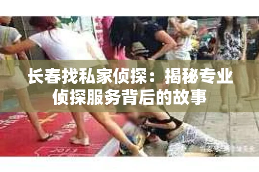 长春找私家侦探：揭秘专业侦探服务背后的故事