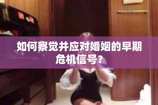 如何察觉并应对婚姻的早期危机信号？